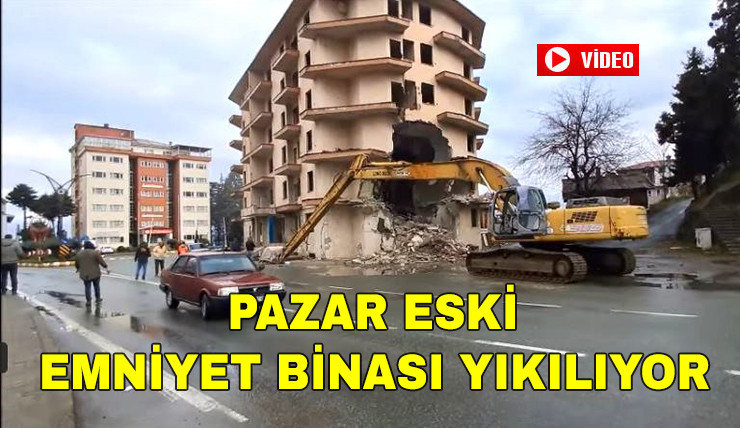 Pazar’da Eski Emniyet Müdürlüğü Binası Yıkılıyor